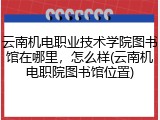 云南机电职业技术学院图书馆在哪里，怎么样(云南机电职院图书馆位置)