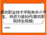 廊坊职业技术学院有多少学生，师资力量如何(廊坊职院师生规模)
