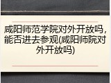 咸阳师范学院对外开放吗，能否进去参观(咸阳师院对外开放吗)