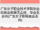 广东女子职业技术学院毕业后就业前景怎么样，毕业生去向(广东女子职院就业去向)
