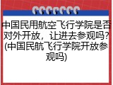 中国民用航空飞行学院是否对外开放，让进去参观吗？(中国民航飞行学院开放参观吗)