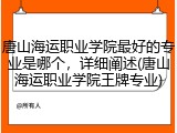 唐山海运职业学院最好的专业是哪个，详细阐述(唐山海运职业学院王牌专业)