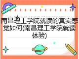 南昌理工学院就读的真实感觉如何(南昌理工学院就读体验)