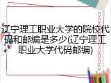 辽宁理工职业大学的院校代码和邮编是多少(辽宁理工职业大学代码邮编)
