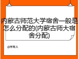 内蒙古师范大学宿舍一般是怎么分配的(内蒙古师大宿舍分配)