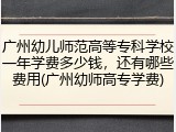 广州幼儿师范高等专科学校一年学费多少钱，还有哪些费用(广州幼师高专学费)