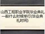 山西工程职业学院毕业典礼一般什么时候举行(毕业典礼时间)