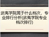武夷学院属于什么档次，专业排行分析(武夷学院专业档次排行)