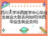 四川大学华西医学中心毕业生就业大致去向如何(华西毕业生就业去向)