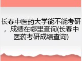 长春中医药大学能不能考研，成绩在哪里查询(长春中医药考研成绩查询)