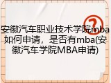 安徽汽车职业技术学院mba如何申请，是否有mba(安徽汽车学院MBA申请)