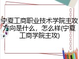 宁夏工商职业技术学院主攻方向是什么，怎么样(宁夏工商学院主攻)
