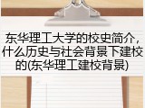 东华理工大学的校史简介，什么历史与社会背景下建校的(东华理工建校背景)