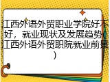 江西外语外贸职业学院好不好，就业现状及发展趋势(江西外语外贸职院就业前景)