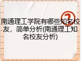 南通理工学院有哪些知名校友，简单分析(南通理工知名校友分析)
