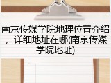 南京传媒学院地理位置介绍，详细地址在哪(南京传媒学院地址)