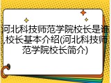 河北科技师范学院校长是谁,校长基本介绍(河北科技师范学院校长简介)