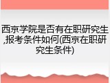 西京学院是否有在职研究生,报考条件如何(西京在职研究生条件)