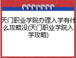 天门职业学院办理入学有什么攻略没(天门职业学院入学攻略)