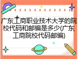 广东工商职业技术大学的院校代码和邮编是多少(广东工商院校代码邮编)
