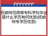 抚顺师范高等专科学校毕业是什么学历有何优势(抚顺师专学历优势)