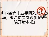 山西警官职业学院对外开放吗，能否进去参观(山西警院开放参观)