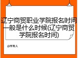 辽宁商贸职业学院报名时间一般是什么时候(辽宁商贸学院报名时间)