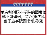 重庆科创职业学院的图书馆藏书量如何，简介(重庆科创职业学院图书馆规模)