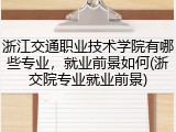 浙江交通职业技术学院有哪些专业，就业前景如何(浙交院专业就业前景)