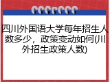 四川外国语大学每年招生人数多少，政策变动如何(川外招生政策人数)
