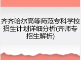 齐齐哈尔高等师范专科学校招生计划详细分析(齐师专招生解析)