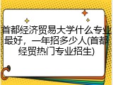 首都经济贸易大学什么专业最好，一年招多少人(首都经贸热门专业招生)