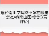 烟台南山学院图书馆在哪里，怎么样(南山图书馆位置评价)