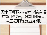 天津工程职业技术学院有没有就业指导，好就业吗(天津工程职院就业如何)