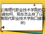 云南现代职业技术学院的口碑如何，现在怎么样了(云南现代职业技术学院口碑现状)