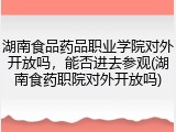 湖南食品药品职业学院对外开放吗，能否进去参观(湖南食药职院对外开放吗)