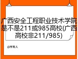 广西安全工程职业技术学院是不是211或985高校(广西高校非211/985)