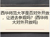 西华师范大学是否对外开放，让进去参观吗？(西华师大对外开放吗)