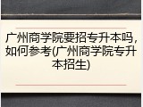 广州商学院要招专升本吗，如何参考(广州商学院专升本招生)