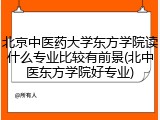 北京中医药大学东方学院读什么专业比较有前景(北中医东方学院好专业)