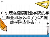 广东茂名健康职业学院的学生毕业都怎么样了(茂名健康学院毕业去向)