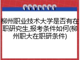 柳州职业技术大学是否有在职研究生,报考条件如何(柳州职大在职研条件)