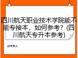 四川航天职业技术学院能不能专接本，如何参考？(四川航天专升本参考)