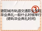 德阳城市轨道交通职业学院毕业典礼一般什么时候举行(德轨毕业典礼时间)
