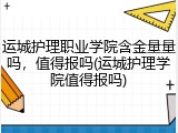 运城护理职业学院含金量量吗，值得报吗(运城护理学院值得报吗)