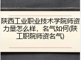 陕西工业职业技术学院师资力量怎么样，名气如何(陕工职院师资名气)
