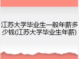 江苏大学毕业生一般年薪多少钱(江苏大学毕业生年薪)