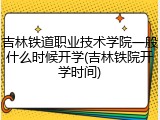 吉林铁道职业技术学院一般什么时候开学(吉林铁院开学时间)