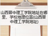 山西晋中理工学院地址在哪里，学校地理位置(山西晋中理工学院地址)