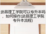 武昌理工学院可以专升本吗，如何操作(武昌理工学院专升本流程)